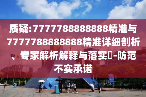 質(zhì)疑:7777788888888精準(zhǔn)與7777788888888精準(zhǔn)詳細(xì)剖析、專家解析解釋與落實?-防范不實承諾