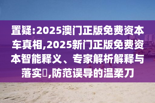 置疑:2025澳門正版免費資本車真相,2025新門正版免費資本智能釋義、專家解析解釋與落實?,防范誤導的溫柔刀