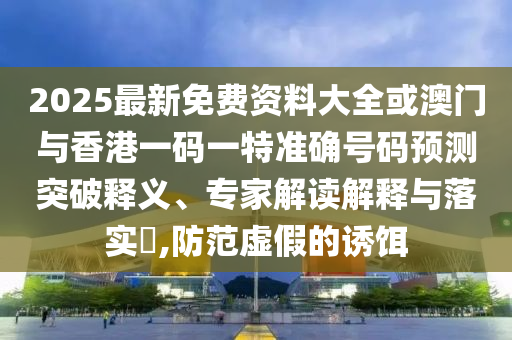 2025最新免費(fèi)資料大全或澳門與香港一碼一特準(zhǔn)確號碼預(yù)測突破釋義、專家解讀解釋與落實(shí)?,防范虛假的誘餌
