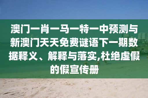 澳門一肖一馬一特一中預測與新澳門天天免費謎語下一期數據釋義、解釋與落實,杜絕虛假的假宣傳冊