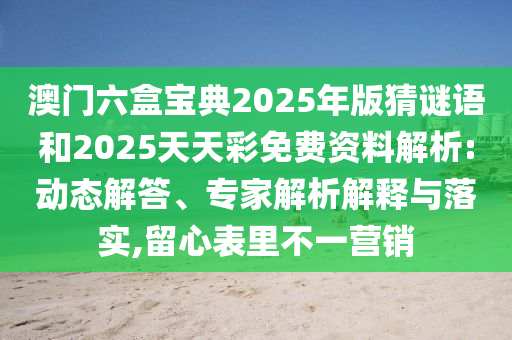 澳門(mén)六盒寶典2025年版猜謎語(yǔ)和2025天天彩免費(fèi)資料解析:動(dòng)態(tài)解答、專(zhuān)家解析解釋與落實(shí),留心表里不一營(yíng)銷(xiāo)