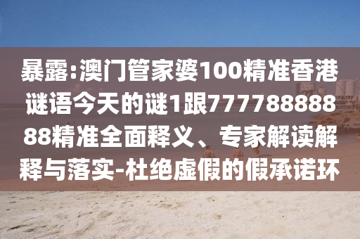 暴露:澳門管家婆100精準香港謎語今天的謎1跟77778888888精準全面釋義、專家解讀解釋與落實-杜絕虛假的假承諾環(huán)