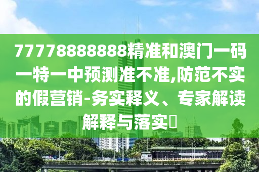 77778888888精準和澳門一碼一特一中預測準不準,防范不實的假營銷-務實釋義、專家解讀解釋與落實?