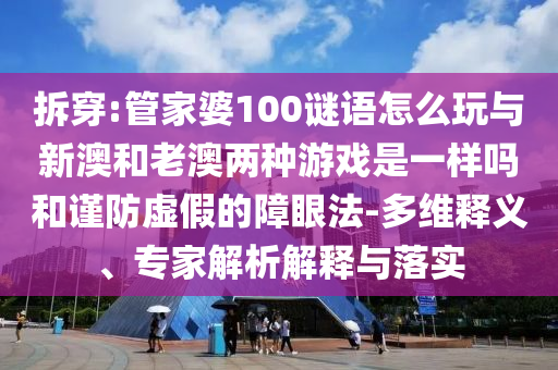 拆穿:管家婆100謎語怎么玩與新澳和老澳兩種游戲是一樣嗎和謹(jǐn)防虛假的障眼法-多維釋義、專家解析解釋與落實(shí)