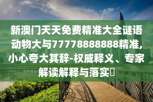 新澳門天天免費(fèi)精準(zhǔn)大全謎語動(dòng)物大與77778888888精準(zhǔn),小心夸大其辭-權(quán)威釋義、專家解讀解釋與落實(shí)?