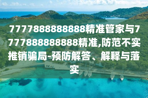 7777888888888精準(zhǔn)管家與7777888888888精準(zhǔn),防范不實(shí)推銷騙局-預(yù)防解答、解釋與落實(shí)