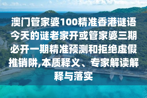 澳門管家婆100精準香港謎語今天的謎老家開或管家婆三期必開一期精準預測和拒絕虛假推銷阱,本質釋義、專家解讀解釋與落實