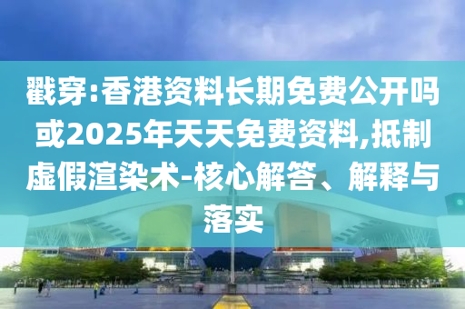 戳穿:香港資料長期免費(fèi)公開嗎或2025年天天免費(fèi)資料,抵制虛假渲染術(shù)-核心解答、解釋與落實(shí)