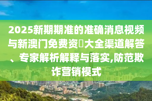2025新期期準的準確消息視頻與新澳門免費資枓大全渠道解答、專家解析解釋與落實,防范欺詐營銷模式