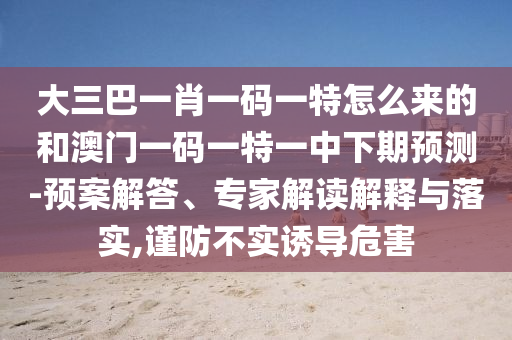 大三巴一肖一碼一特怎么來的和澳門一碼一特一中下期預(yù)測(cè)-預(yù)案解答、專家解讀解釋與落實(shí),謹(jǐn)防不實(shí)誘導(dǎo)危害