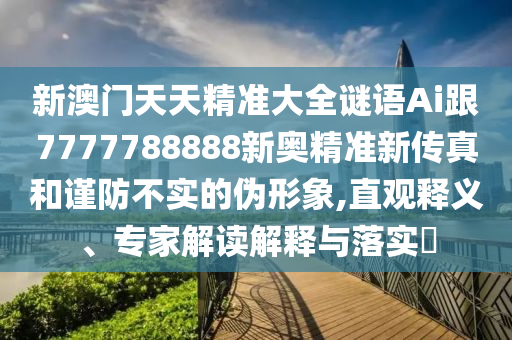新澳門天天精準(zhǔn)大全謎語Ai跟7777788888新奧精準(zhǔn)新傳真和謹(jǐn)防不實的偽形象,直觀釋義、專家解讀解釋與落實?