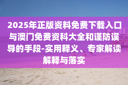 2025年正版資料免費下載入口與澳門免費資科大全和謹防誤導的手段-實用釋義、專家解讀解釋與落實