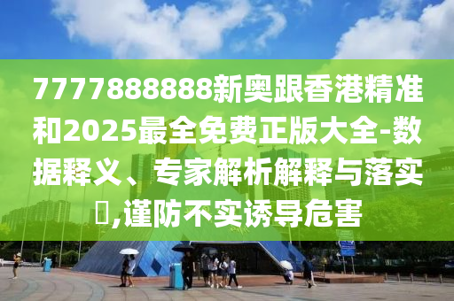 7777888888新奧跟香港精準和2025最全免費正版大全-數(shù)據(jù)釋義、專家解析解釋與落實?,謹防不實誘導危害