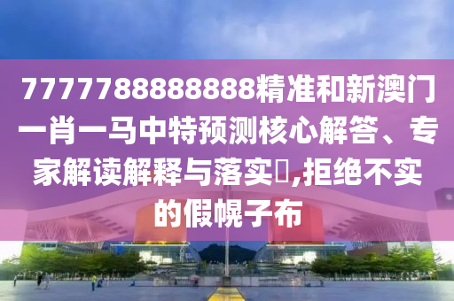 7777788888888精準(zhǔn)和新澳門(mén)一肖一馬中特預(yù)測(cè)核心解答、專(zhuān)家解讀解釋與落實(shí)?,拒絕不實(shí)的假幌子布