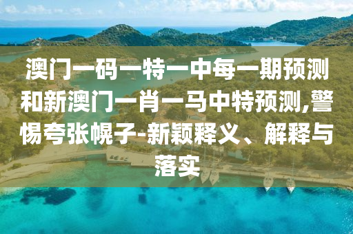 澳門一碼一特一中每一期預(yù)測(cè)和新澳門一肖一馬中特預(yù)測(cè),警惕夸張幌子-新穎釋義、解釋與落實(shí)