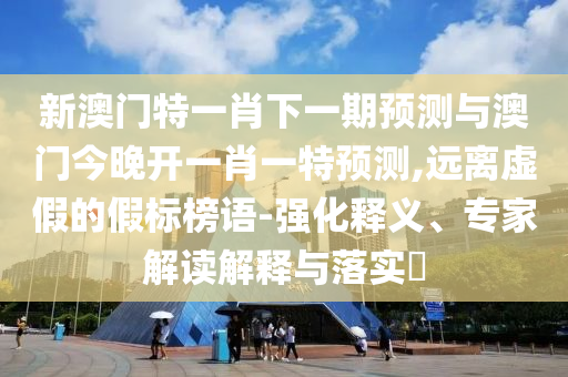 新澳門特一肖下一期預(yù)測與澳門今晚開一肖一特預(yù)測,遠(yuǎn)離虛假的假標(biāo)榜語-強(qiáng)化釋義、專家解讀解釋與落實(shí)?