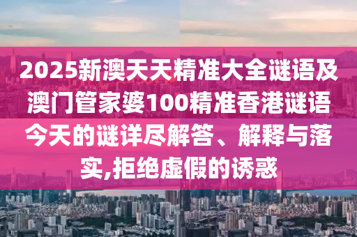 2025新澳天天精準(zhǔn)大全謎語及澳門管家婆100精準(zhǔn)香港謎語今天的謎詳盡解答、解釋與落實(shí),拒絕虛假的誘惑
