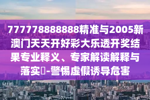 777778888888精準(zhǔn)與2005新澳門天天開好彩大樂透開獎(jiǎng)結(jié)果專業(yè)釋義、專家解讀解釋與落實(shí)?-警惕虛假誘導(dǎo)危害