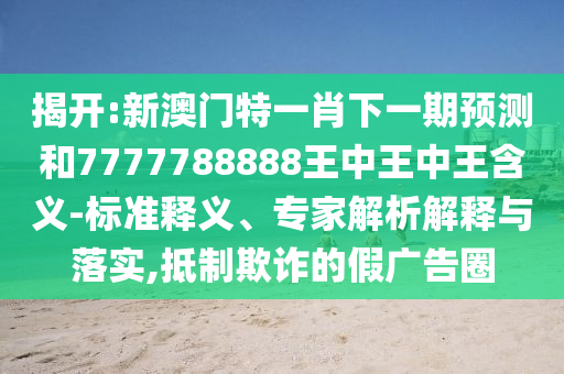 揭開(kāi):新澳門(mén)特一肖下一期預(yù)測(cè)和7777788888王中王中王含義-標(biāo)準(zhǔn)釋義、專(zhuān)家解析解釋與落實(shí),抵制欺詐的假?gòu)V告圈