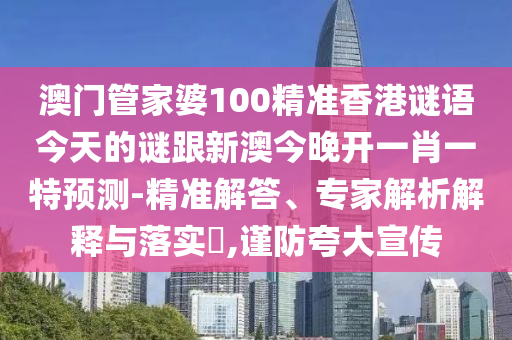 澳門管家婆100精準(zhǔn)香港謎語今天的謎跟新澳今晚開一肖一特預(yù)測-精準(zhǔn)解答、專家解析解釋與落實?,謹(jǐn)防夸大宣傳