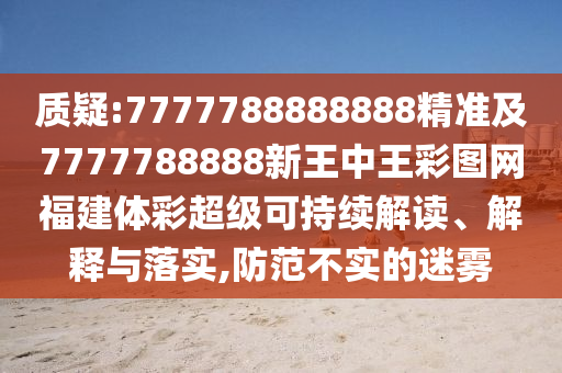 質(zhì)疑:7777788888888精準(zhǔn)及7777788888新王中王彩圖網(wǎng)福建體彩超級可持續(xù)解讀、解釋與落實(shí),防范不實(shí)的迷霧