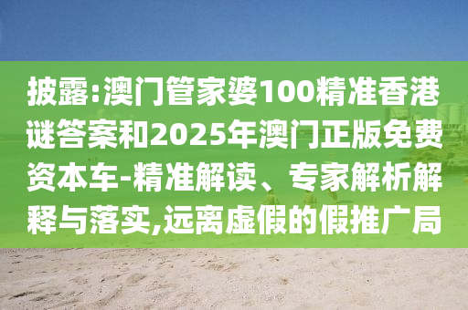 披露:澳門管家婆100精準香港謎答案和2025年澳門正版免費資本車-精準解讀、專家解析解釋與落實,遠離虛假的假推廣局