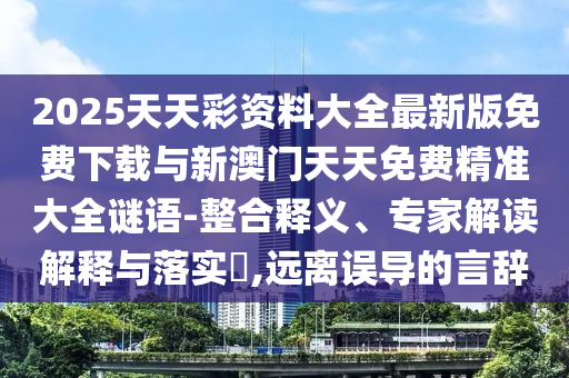 2025天天彩資料大全最新版免費(fèi)下載與新澳門(mén)天天免費(fèi)精準(zhǔn)大全謎語(yǔ)-整合釋義、專(zhuān)家解讀解釋與落實(shí)?,遠(yuǎn)離誤導(dǎo)的言辭