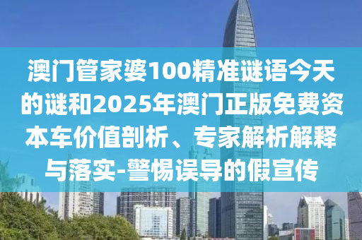 澳門管家婆100精準謎語今天的謎和2025年澳門正版免費資本車價值剖析、專家解析解釋與落實-警惕誤導(dǎo)的假宣傳