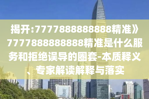揭開:7777888888888精準(zhǔn)》7777888888888精準(zhǔn)是什么服務(wù)和拒絕誤導(dǎo)的圈套-本質(zhì)釋義、專家解讀解釋與落實