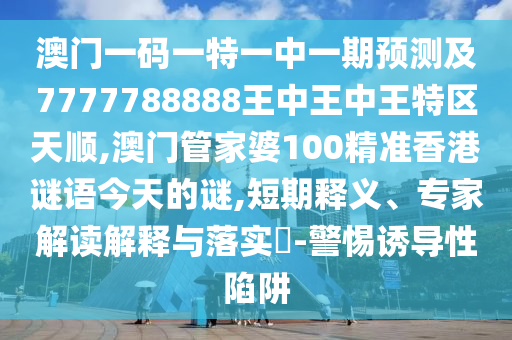 澳門一碼一特一中一期預(yù)測及7777788888王中王中王特區(qū)天順,澳門管家婆100精準(zhǔn)香港謎語今天的謎,短期釋義、專家解讀解釋與落實(shí)?-警惕誘導(dǎo)性陷阱