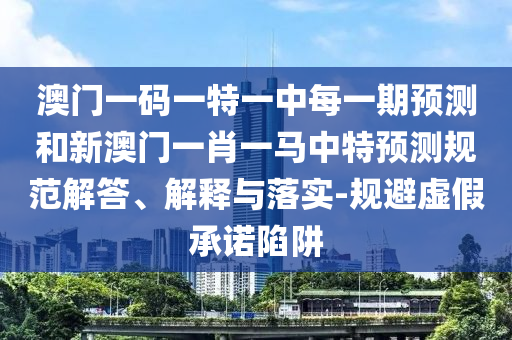 澳門一碼一特一中每一期預(yù)測和新澳門一肖一馬中特預(yù)測規(guī)范解答、解釋與落實-規(guī)避虛假承諾陷阱