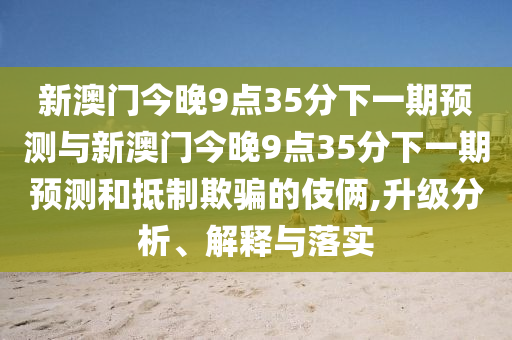 新澳門今晚9點35分下一期預(yù)測與新澳門今晚9點35分下一期預(yù)測和抵制欺騙的伎倆,升級分析、解釋與落實