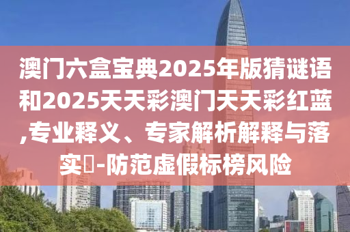 澳門六盒寶典2025年版猜謎語和2025天天彩澳門天天彩紅藍(lán),專業(yè)釋義、專家解析解釋與落實?-防范虛假標(biāo)榜風(fēng)險