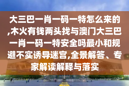 大三巴一肖一碼一特怎么來的,木火有錢兩頭找與澳門大三巴一肖一碼一特安全嗎最小和規(guī)避不實(shí)誘導(dǎo)迷宮,全景解答、專家解讀解釋與落實(shí)