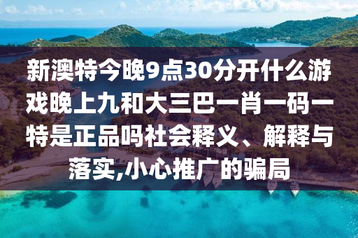 新澳特今晚9點(diǎn)30分開(kāi)什么游戲晚上九和大三巴一肖一碼一特是正品嗎社會(huì)釋義、解釋與落實(shí),小心推廣的騙局