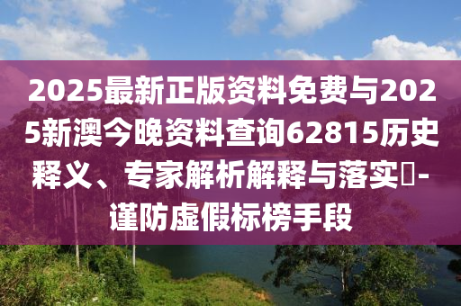 2025最新正版資料免費(fèi)與2025新澳今晚資料查詢62815歷史釋義、專家解析解釋與落實(shí)?-謹(jǐn)防虛假標(biāo)榜手段
