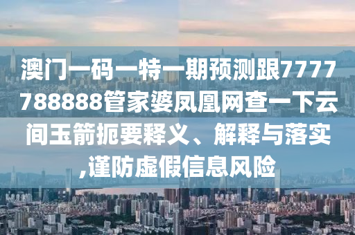 澳門一碼一特一期預測跟7777788888管家婆鳳凰網(wǎng)查一下云間玉箭扼要釋義、解釋與落實,謹防虛假信息風險