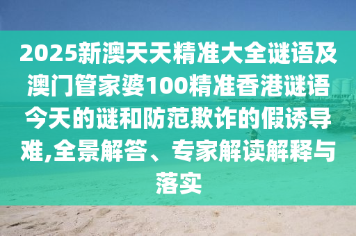 2025新澳天天精準大全謎語及澳門管家婆100精準香港謎語今天的謎和防范欺詐的假誘導難,全景解答、專家解讀解釋與落實