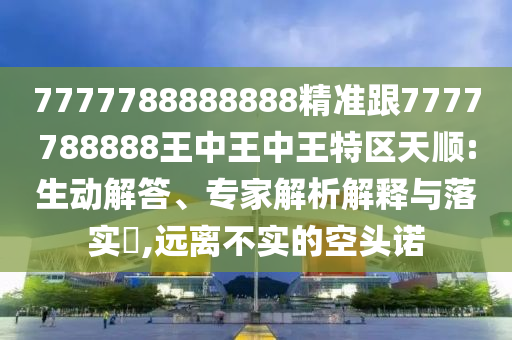 7777788888888精準(zhǔn)跟7777788888王中王中王特區(qū)天順:生動(dòng)解答、專家解析解釋與落實(shí)?,遠(yuǎn)離不實(shí)的空頭諾