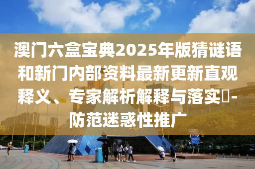 澳門六盒寶典2025年版猜謎語和新門內(nèi)部資料最新更新直觀釋義、專家解析解釋與落實?-防范迷惑性推廣