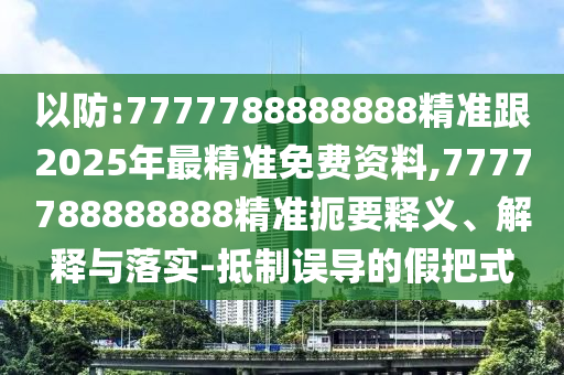 以防:7777788888888精準(zhǔn)跟2025年最精準(zhǔn)免費(fèi)資料,7777788888888精準(zhǔn)扼要釋義、解釋與落實(shí)-抵制誤導(dǎo)的假把式