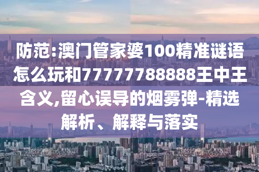 防范:澳門管家婆100精準謎語怎么玩和77777788888王中王含義,留心誤導的煙霧彈-精選解析、解釋與落實