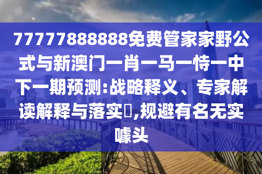 77777888888免費(fèi)管家家野公式與新澳門一肖一馬一恃一中下一期預(yù)測:戰(zhàn)略釋義、專家解讀解釋與落實(shí)?,規(guī)避有名無實(shí)噱頭