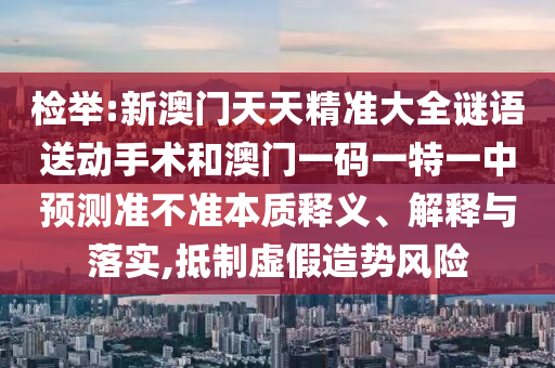 檢舉:新澳門天天精準大全謎語送動手術(shù)和澳門一碼一特一中預(yù)測準不準本質(zhì)釋義、解釋與落實,抵制虛假造勢風(fēng)險