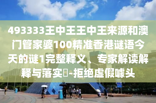 493333王中王王中王來源和澳門管家婆100精準香港謎語今天的謎1完整釋義、專家解讀解釋與落實?-拒絕虛假噱頭