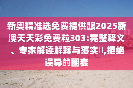 新奧精準(zhǔn)選免費(fèi)提供跟2025新澳天天彩免費(fèi)粒303:完整釋義、專家解讀解釋與落實(shí)?,拒絕誤導(dǎo)的圈套