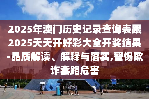 2025年澳門歷史記錄查詢表跟2025天天開好彩大全開獎(jiǎng)結(jié)果-品質(zhì)解讀、解釋與落實(shí),警惕欺詐套路危害