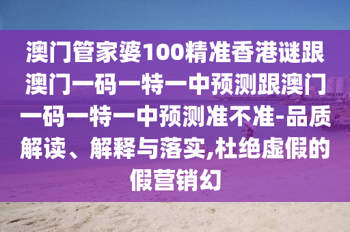 澳門管家婆100精準(zhǔn)香港謎跟澳門一碼一特一中預(yù)測跟澳門一碼一特一中預(yù)測準(zhǔn)不準(zhǔn)-品質(zhì)解讀、解釋與落實(shí),杜絕虛假的假營銷幻