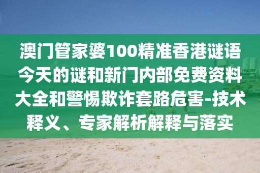 澳門管家婆100精準香港謎語今天的謎和新門內部免費資料大全和警惕欺詐套路危害-技術釋義、專家解析解釋與落實
