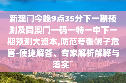 新澳門今晚9點35分下一期預測及同澳門一碼一特一中下一期預測大資本,防范夸張幌子危害-便捷解答、專家解析解釋與落實?